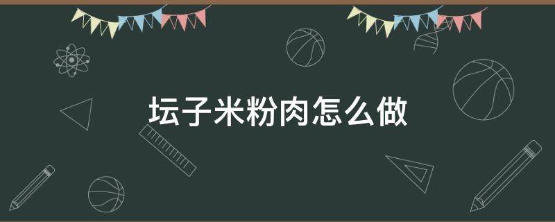 坛子米粉肉怎么做（坛子米粉肉怎么做?）