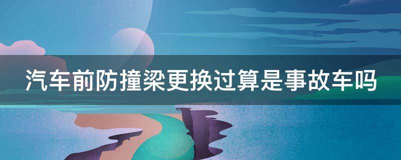 汽车前防撞梁更换过算是事故车吗 前防撞梁换了算事故车吗