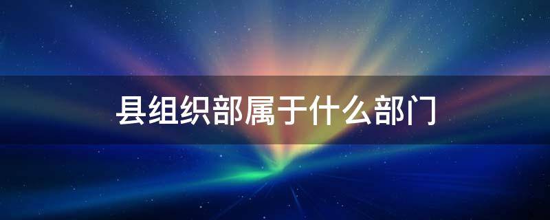 县组织部属于什么部门 县委组织部包括哪些部门