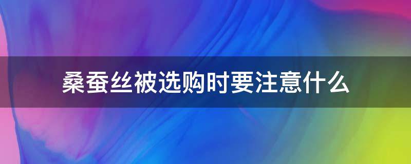 桑蚕丝被选购时要注意什么（怎样才能买到真正的桑蚕丝被）