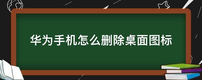 华为手机怎么删除桌面图标 华为手机怎么删除桌面图标但是不删除应用