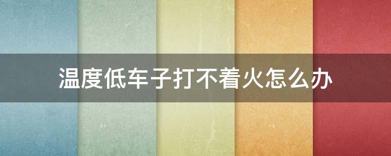 温度低车子打不着火怎么办 温度太低车子打不着火怎么办