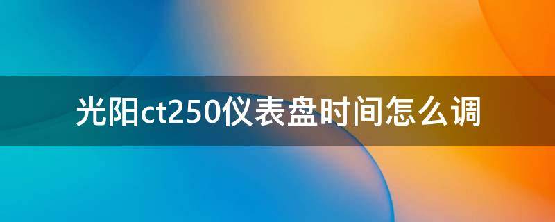 光阳ct250仪表盘时间怎么调 光阳ct250时间设置