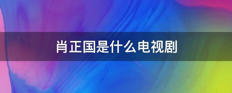 肖正国是什么电视剧（张若昀饰演的肖正国是什么电视剧）