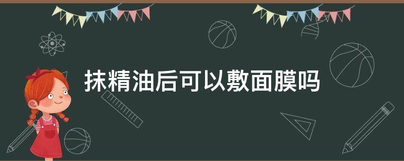 抹精油后可以敷面膜吗 抹完精油可以敷面膜吗