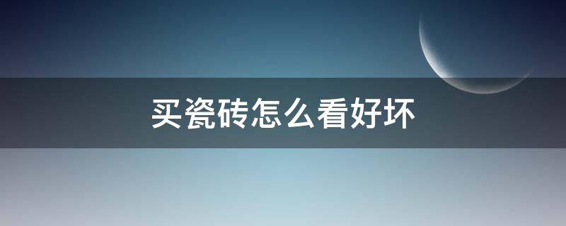 买瓷砖怎么看好坏（怎么甄别瓷砖好坏）