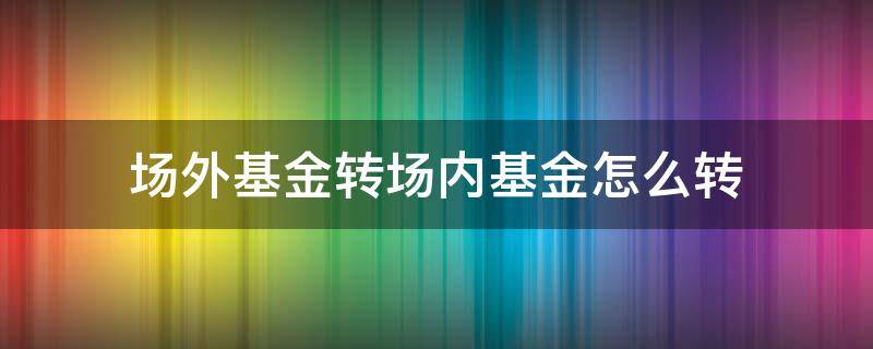 场外基金转场内基金怎么转（基金怎样场外转场内）