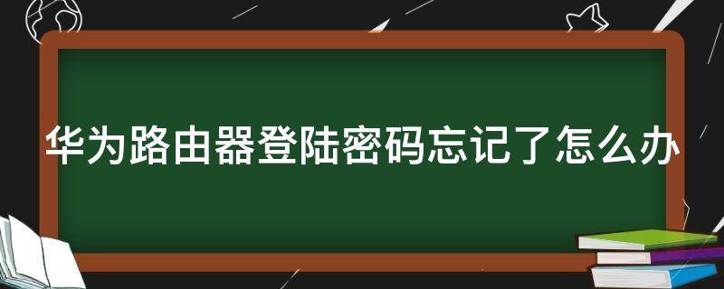 华为路由器登陆密码忘记了怎么办 华为无线路由器登录密码忘记了怎么办