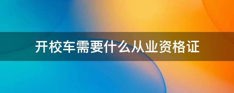 开校车需要什么从业资格证（开校车资格证哪里办）
