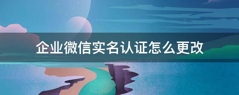 企业微信实名认证怎么更改 企业微信实名认证怎么更改vivo手机