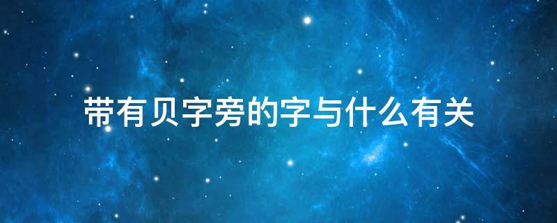 带有贝字旁的字与什么有关（带有贝字旁的字的意思和什么有关）