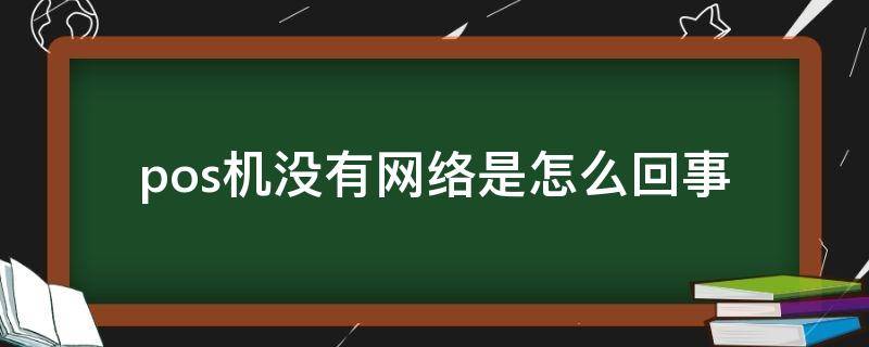 pos机没有网络是怎么回事（pos机显示没网络是怎么回事）