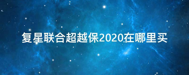 复星联合超越保2020在哪里买 复星联合超越保2020怎么样