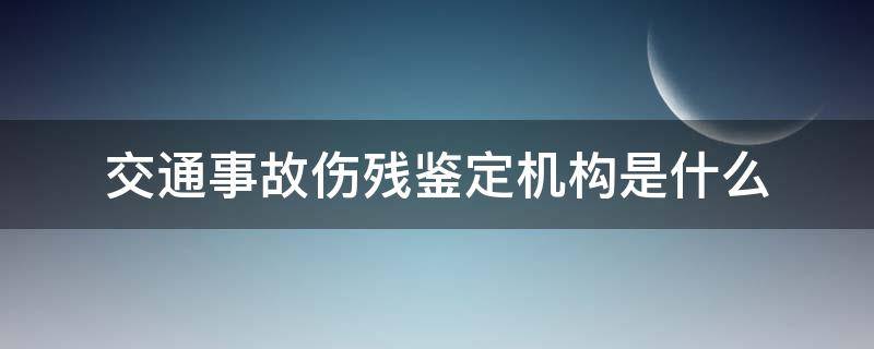交通事故伤残鉴定机构是什么 交通事故伤残鉴定机构有哪些