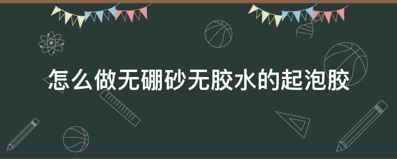 怎么做无硼砂无胶水的起泡胶（怎么做无硼砂无胶水的起泡胶 简单）