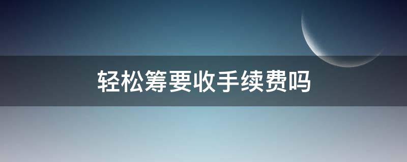 轻松筹要收手续费吗（轻松筹要手续费吗?）