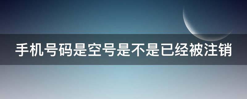 手机号码是空号是不是已经被注销（空号是欠费了还是注销了）