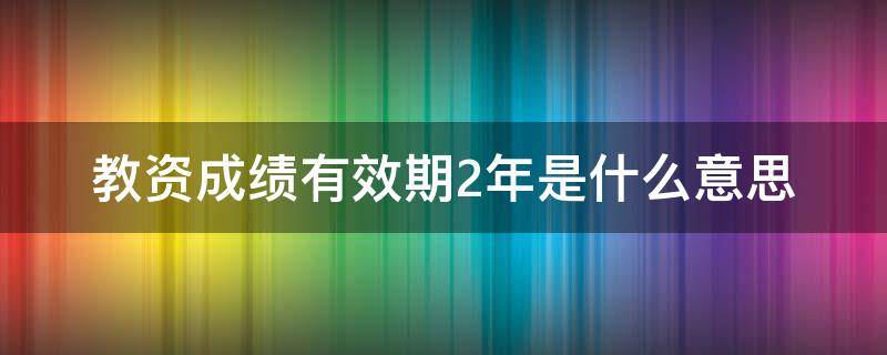 教资成绩有效期2年是什么意思（教师资格证成绩有效期两年是什么意思）