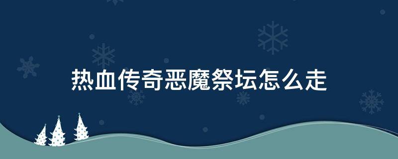 热血传奇恶魔祭坛怎么走 复古传奇恶魔祭坛怎么走