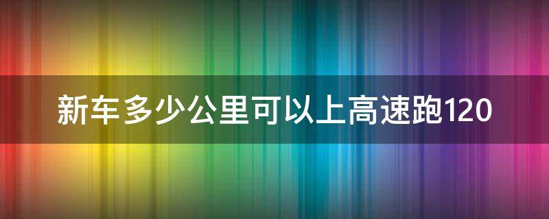 新车多少公里可以上高速跑120（新车跑多少公里可以上高速跑120）