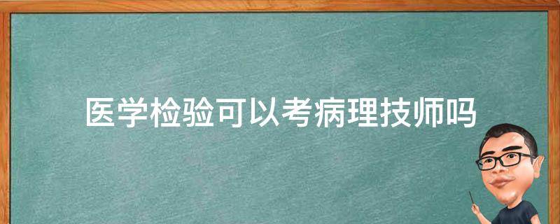 医学检验可以考病理技师吗 医学检验可以考病理检验技术士吗