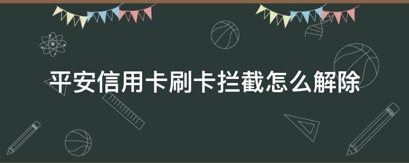 平安信用卡刷卡拦截怎么解除（为什么平安信用卡交易被风险拦截）