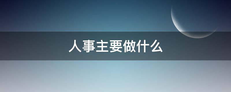 人事主要做什么 人力资源主要是做什么工作