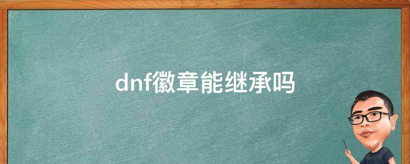 dnf徽章能继承吗（DNF继承 徽章会一起继承吗）