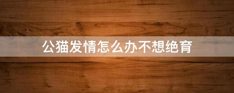 公猫发情怎么办不想绝育