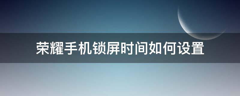 荣耀手机锁屏时间如何设置（荣耀手机锁屏时间如何设置在上面）