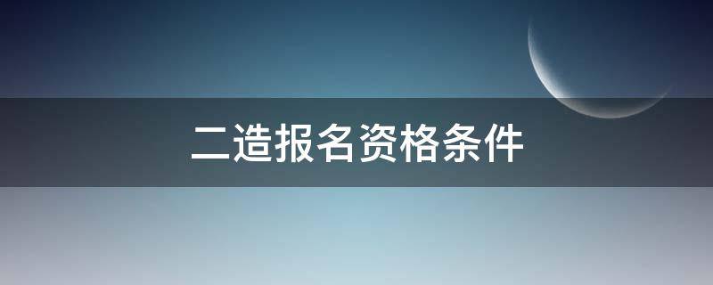 二造报名资格条件（二造报名时间和条件）