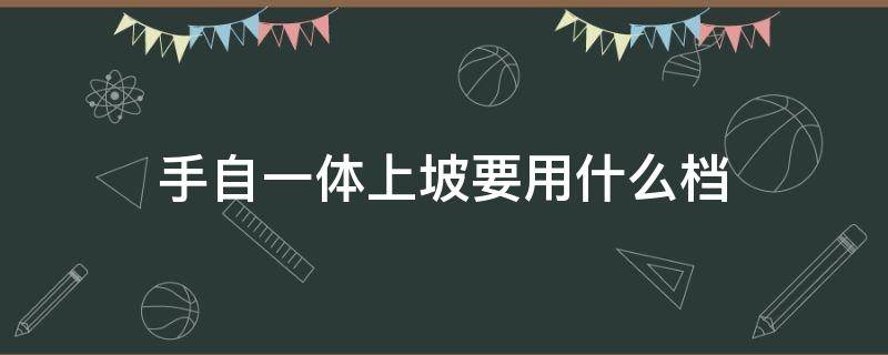 手自一体上坡要用什么档（手自一体下大坡用什么档）