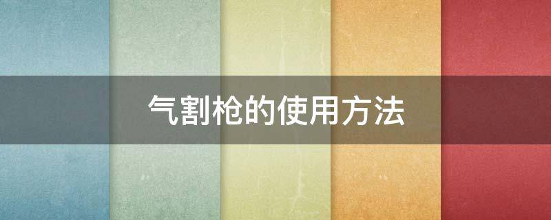 气割枪的使用方法 气割枪的使用方法和技巧图解