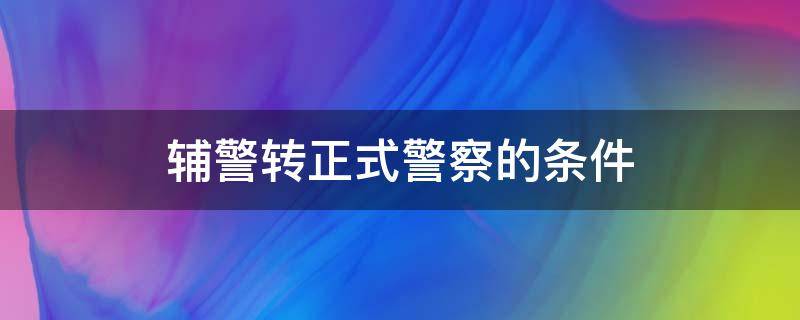 辅警转正式警察的条件 辅警转正式警察难吗