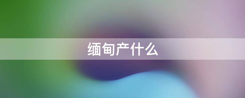 缅甸产什么（缅甸产什么玉）