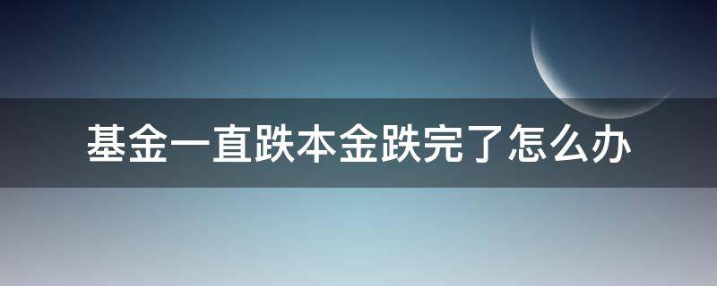 基金一直跌本金跌完了怎么办（基金一直跌本金会跌完吗）