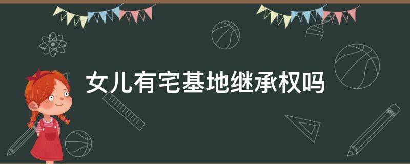 女儿有宅基地继承权吗（女儿有权继承父母宅基地）