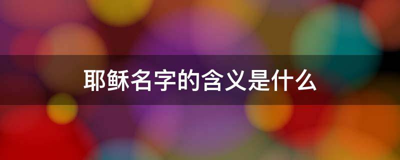 耶稣名字的含义是什么