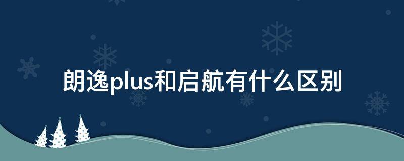 朗逸plus和启航有什么区别（朗逸plus与启航区别）