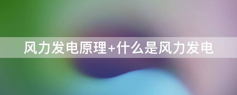风力发电原理 风力发电原理图解动画