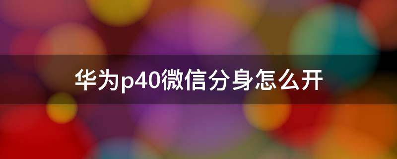 华为p40微信分身怎么开（华为p40如何开微信分身）