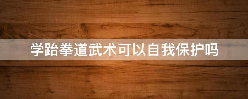 学跆拳道武术可以自我保护吗（学跆拳道能防身吗）