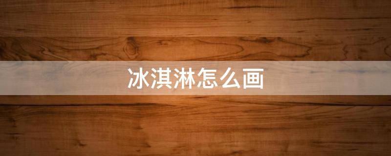 冰淇淋怎么画 冰淇淋怎么画法