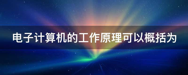电子计算机的工作原理可以概括为 电子计算机的工作原理可以概括为哪些内容