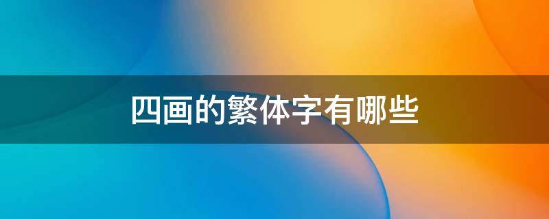 四画的繁体字有哪些 四画的繁体字有哪些起名字用女孩