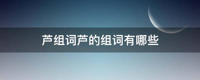 芦组词芦的组词有哪些 芦组词大全