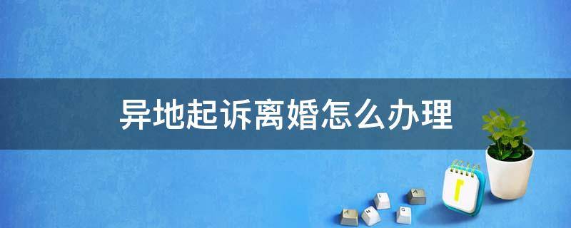 异地起诉离婚怎么办理（离婚起诉外地怎么办）