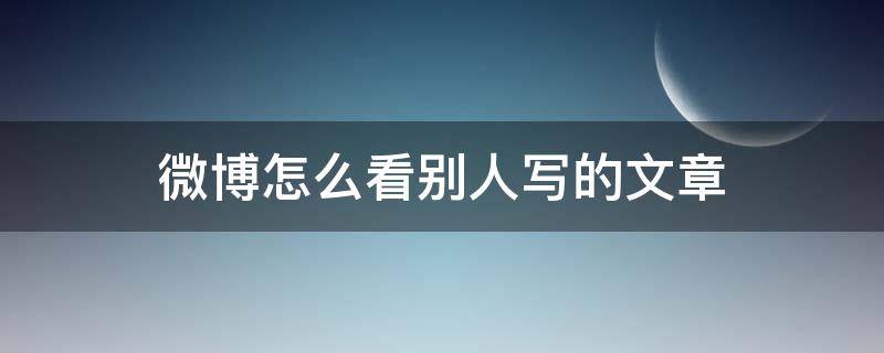 微博怎么看别人写的文章（微博看别人写的文章会有记录吗）