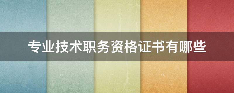 专业技术职务资格证书有哪些（专业技术人员职务资格证书）