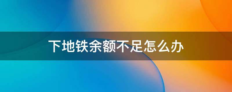 下地铁余额不足怎么办（地铁出站时余额不足怎么办）